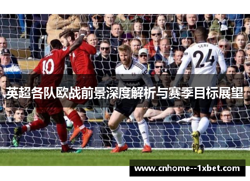 英超各队欧战前景深度解析与赛季目标展望