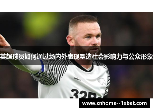 英超球员如何通过场内外表现塑造社会影响力与公众形象