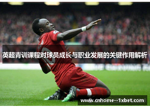 英超青训课程对球员成长与职业发展的关键作用解析