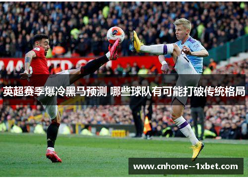 英超赛季爆冷黑马预测 哪些球队有可能打破传统格局