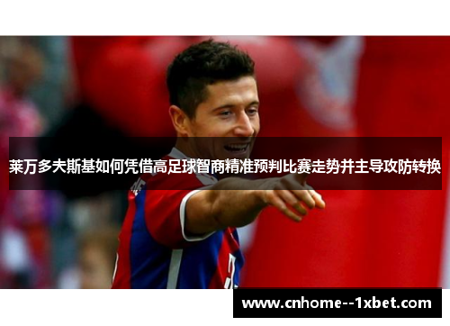 莱万多夫斯基如何凭借高足球智商精准预判比赛走势并主导攻防转换