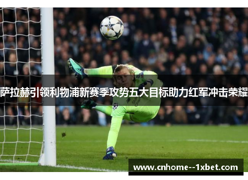 萨拉赫引领利物浦新赛季攻势五大目标助力红军冲击荣耀 萨拉赫引领利物浦新赛季攻势五大目标助力红军冲击荣耀