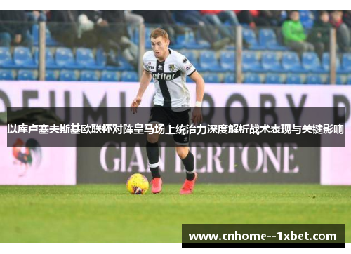 以库卢塞夫斯基欧联杯对阵皇马场上统治力深度解析战术表现与关键影响