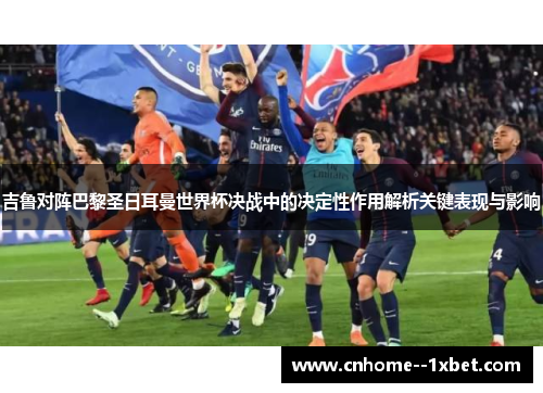 吉鲁对阵巴黎圣日耳曼世界杯决战中的决定性作用解析关键表现与影响