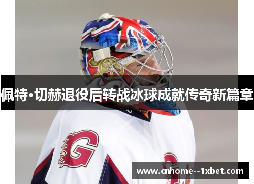 佩特·切赫退役后转战冰球成就传奇新篇章